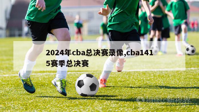 2024年cba总决赛录像,cba1415赛季总决赛